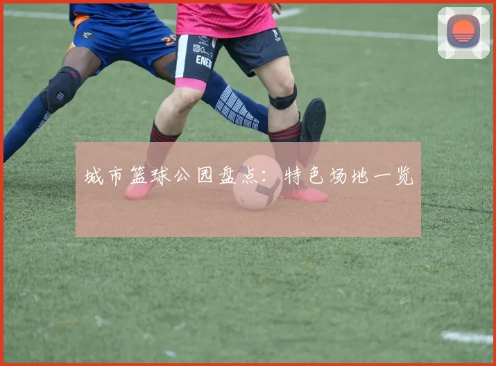 城市篮球公园盘点:特色场地一览