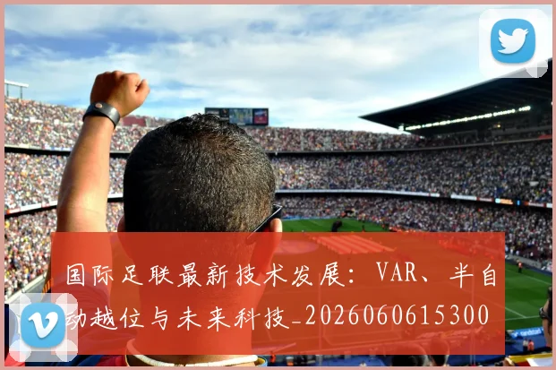 国际足联最新技术发展:VAR、半自动越位与未来科技_20260606153000