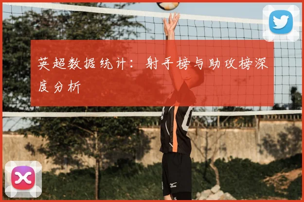 英超数据统计:射手榜与助攻榜深度分析