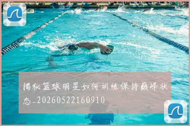 揭秘篮球明星如何训练保持巅峰状态_20260522160910