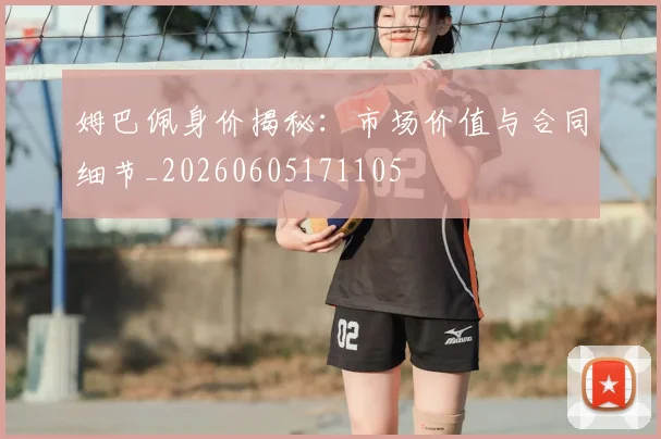 姆巴佩身价揭秘：市场价值与合同细节_20260605171105