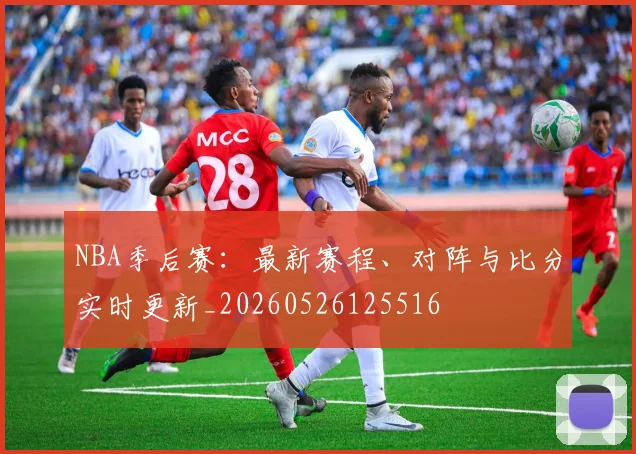 NBA季后赛:最新赛程、对阵与比分实时更新_20260526125516