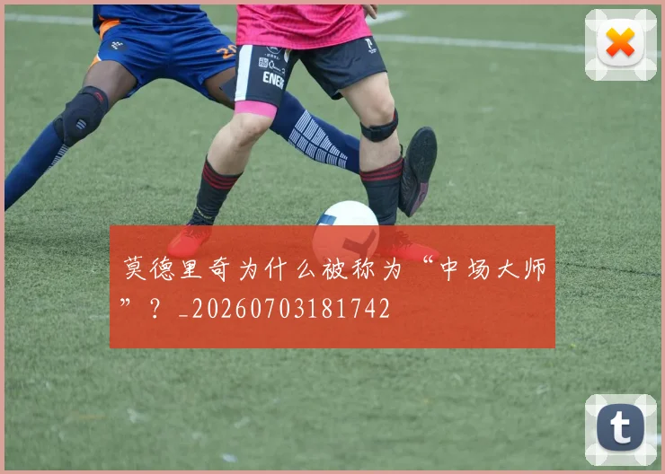 莫德里奇为什么被称为“中场大师”？_20260703181742