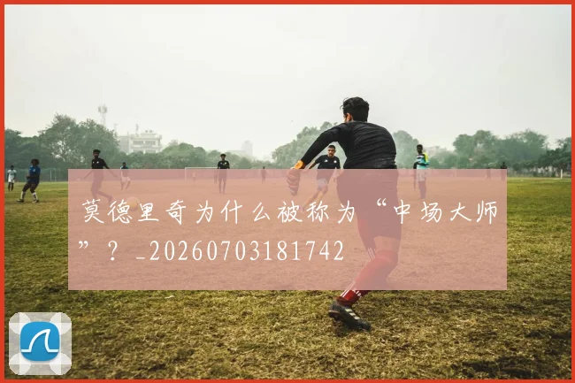 莫德里奇为什么被称为“中场大师”？_20260703181742