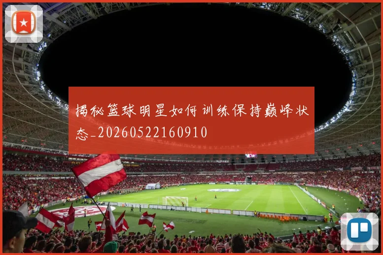 揭秘篮球明星如何训练保持巅峰状态_20260522160910