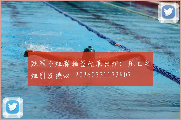 欧冠小组赛抽签结果出炉:死亡之组引发热议_20260531172807