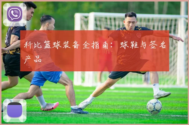 科比篮球装备全指南：球鞋与签名产品