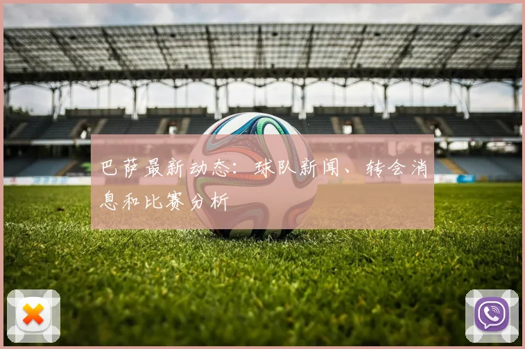 巴萨最新动态：球队新闻、转会消息和比赛分析