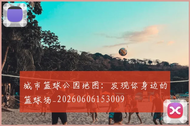 城市篮球公园地图：发现你身边的篮球场_20260606153009