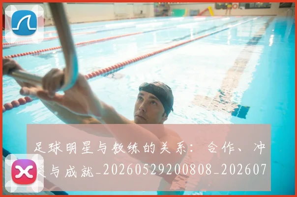足球明星与教练的关系：合作、冲突与成就_20260529200808_20260703182022