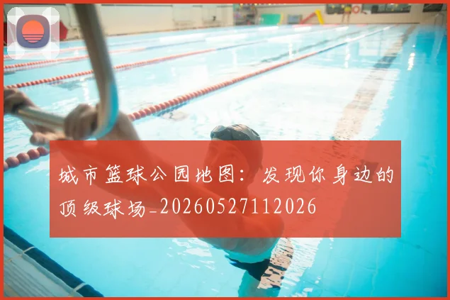 城市篮球公园地图：发现你身边的顶级球场_20260527112026