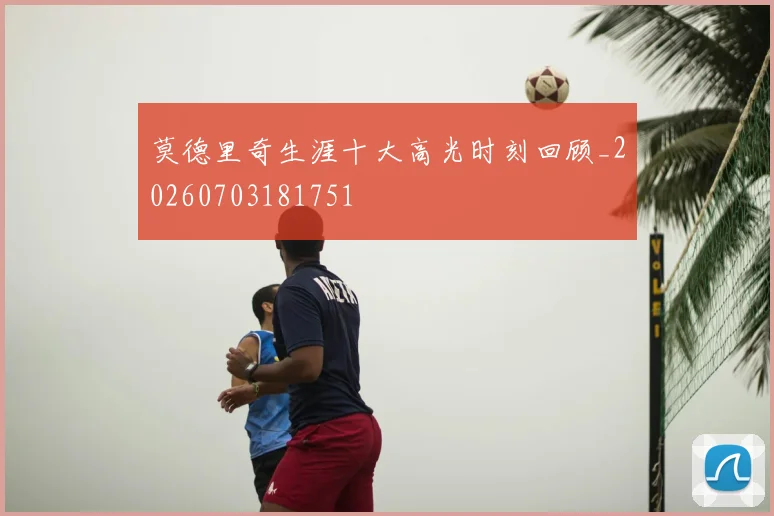 莫德里奇生涯十大高光时刻回顾_20260703181751