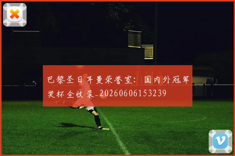 巴黎圣日耳曼荣誉室：国内外冠军奖杯全收录_20260606153239