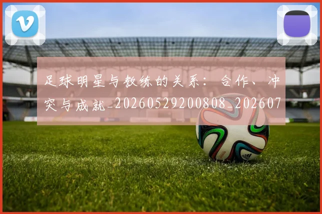 足球明星与教练的关系：合作、冲突与成就_20260529200808_20260703182022