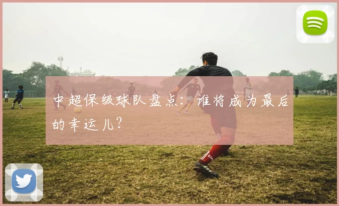 中超保级球队盘点：谁将成为最后的幸运儿？