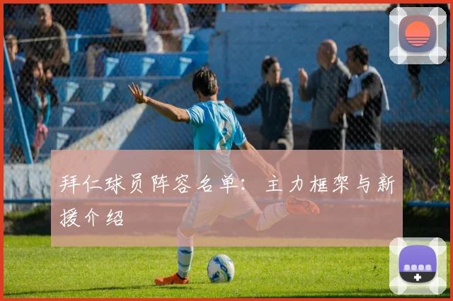 拜仁球员阵容名单：主力框架与新援介绍