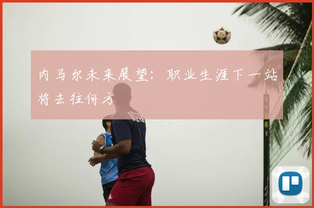 内马尔未来展望：职业生涯下一站将去往何方