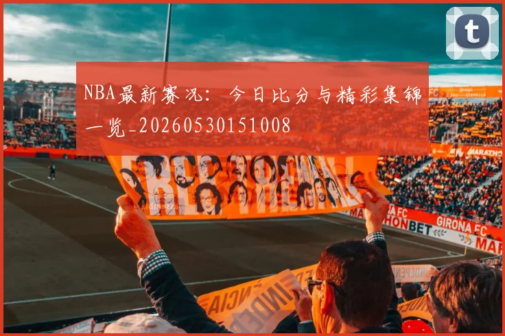 NBA最新赛况：今日比分与精彩集锦一览_20260530151008