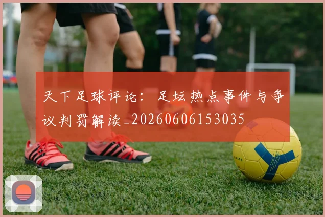天下足球评论：足坛热点事件与争议判罚解读_20260606153035