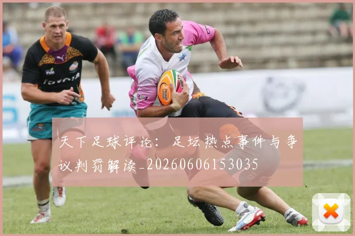 天下足球评论:足坛热点事件与争议判罚解读_20260606153035