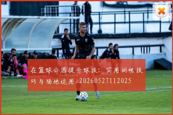 在篮球公园提升球技:实用训练技巧与场地运用_20260527112025