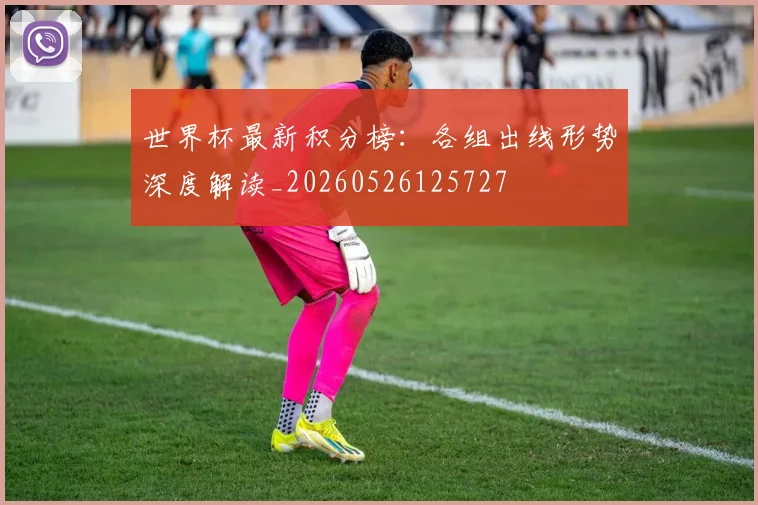 世界杯最新积分榜：各组出线形势深度解读_20260526125727