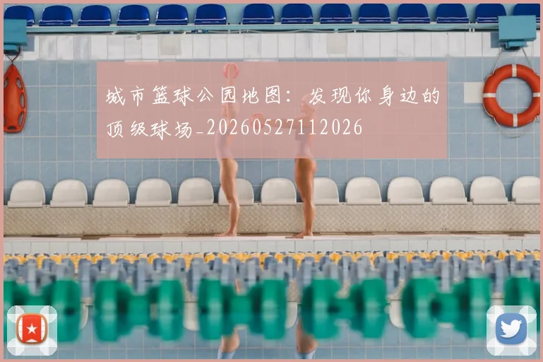 城市篮球公园地图:发现你身边的顶级球场_20260527112026