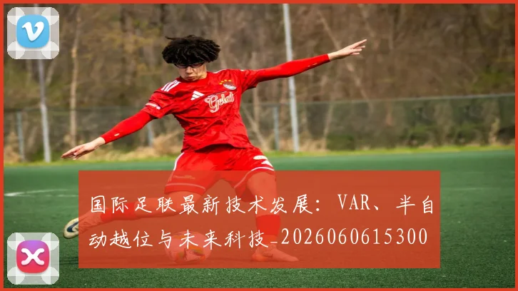 国际足联最新技术发展：VAR、半自动越位与未来科技_20260606153000