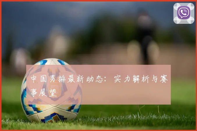 中国男排最新动态：实力解析与赛事展望